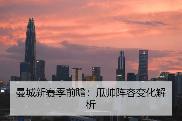 曼城新赛季前瞻：瓜帅阵容变化解析